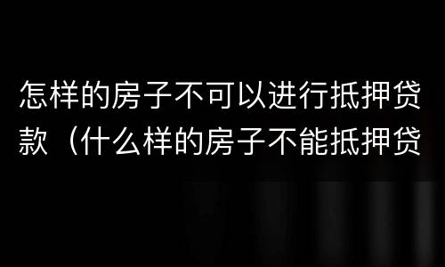 怎样的房子不可以进行抵押贷款（什么样的房子不能抵押贷款）