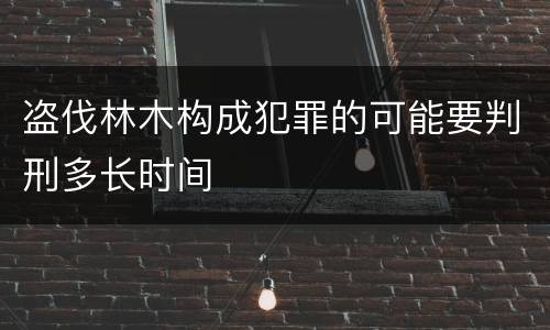 盗伐林木构成犯罪的可能要判刑多长时间