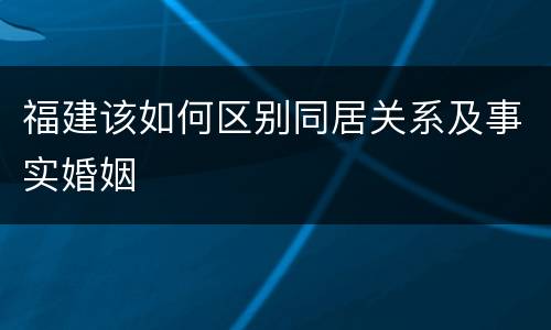 福建该如何区别同居关系及事实婚姻