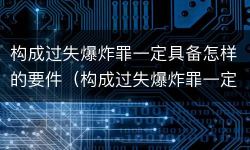 构成过失爆炸罪一定具备怎样的要件（构成过失爆炸罪一定具备怎样的要件和条件）