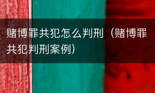 赌博罪共犯怎么判刑（赌博罪共犯判刑案例）