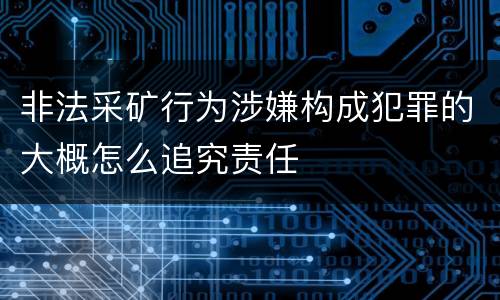非法采矿行为涉嫌构成犯罪的大概怎么追究责任
