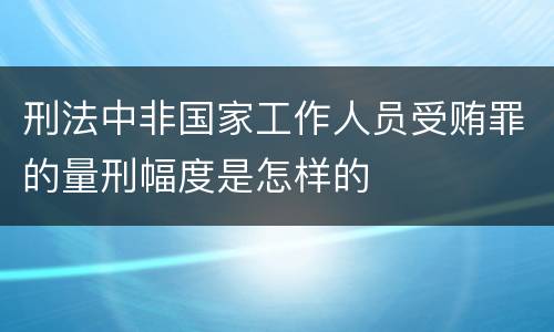 刑法中非国家工作人员受贿罪的量刑幅度是怎样的