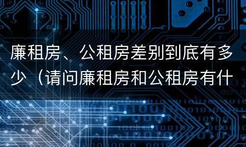 廉租房、公租房差别到底有多少（请问廉租房和公租房有什么区别?）