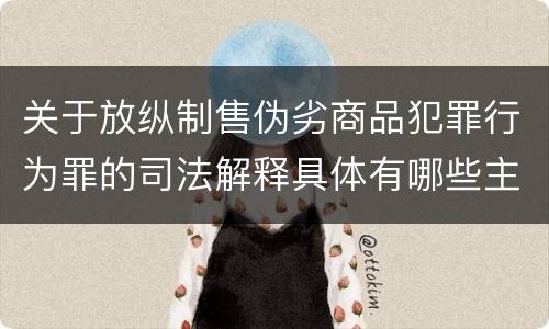 关于放纵制售伪劣商品犯罪行为罪的司法解释具体有哪些主要规定