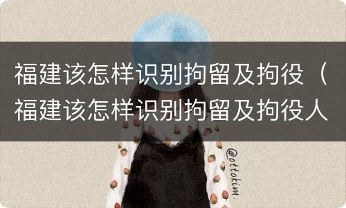 福建该怎样识别拘留及拘役（福建该怎样识别拘留及拘役人）
