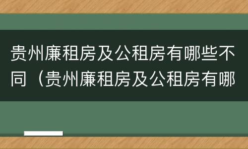 贵州廉租房及公租房有哪些不同（贵州廉租房及公租房有哪些不同的地方）