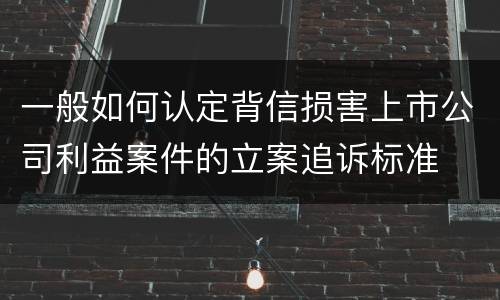 一般如何认定背信损害上市公司利益案件的立案追诉标准