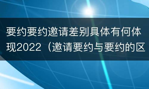 要约要约邀请差别具体有何体现2022（邀请要约与要约的区别）