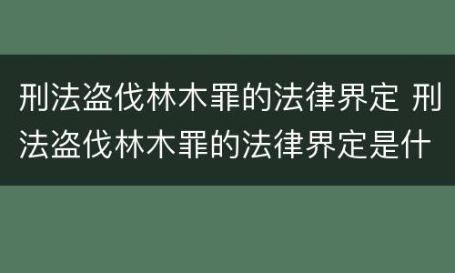 刑法盗伐林木罪的法律界定 刑法盗伐林木罪的法律界定是什么
