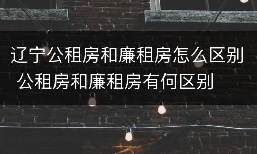 辽宁公租房和廉租房怎么区别 公租房和廉租房有何区别