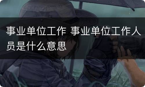 事业单位工作 事业单位工作人员是什么意思