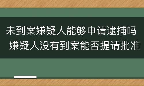 未到案嫌疑人能够申请逮捕吗 嫌疑人没有到案能否提请批准逮捕