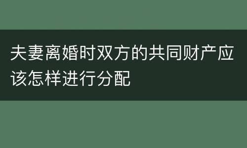夫妻离婚时双方的共同财产应该怎样进行分配