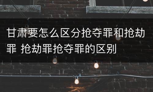 甘肃要怎么区分抢夺罪和抢劫罪 抢劫罪抢夺罪的区别