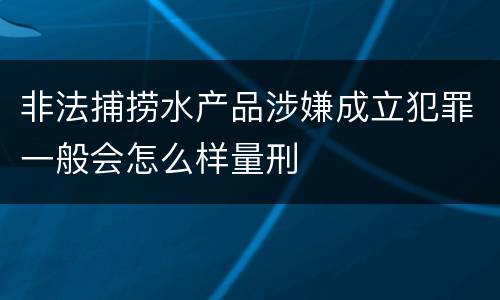 非法捕捞水产品涉嫌成立犯罪一般会怎么样量刑