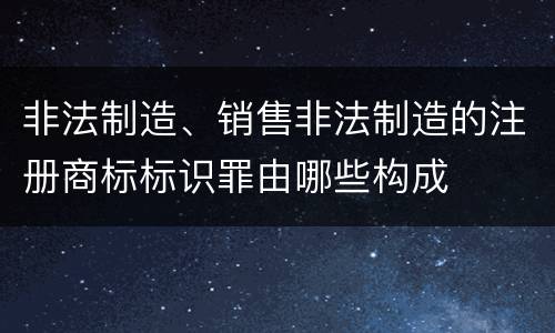 非法制造、销售非法制造的注册商标标识罪由哪些构成