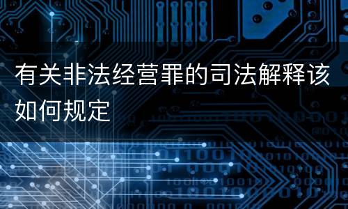 有关非法经营罪的司法解释该如何规定
