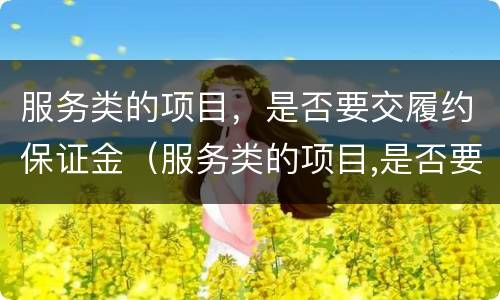 服务类的项目，是否要交履约保证金（服务类的项目,是否要交履约保证金呢）