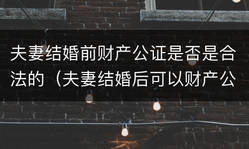 夫妻结婚前财产公证是否是合法的（夫妻结婚后可以财产公证吗）