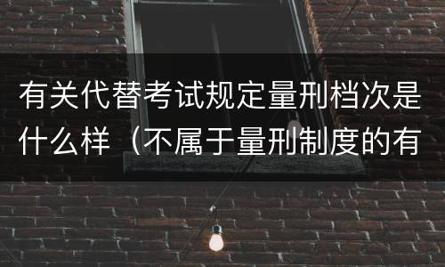 有关代替考试规定量刑档次是什么样（不属于量刑制度的有）