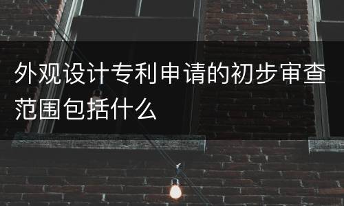 外观设计专利申请的初步审查范围包括什么