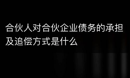 合伙人对合伙企业债务的承担及追偿方式是什么