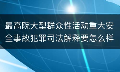 最高院大型群众性活动重大安全事故犯罪司法解释要怎么样规定
