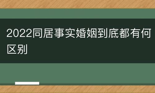 2022同居事实婚姻到底都有何区别