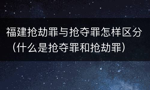 福建抢劫罪与抢夺罪怎样区分（什么是抢夺罪和抢劫罪）