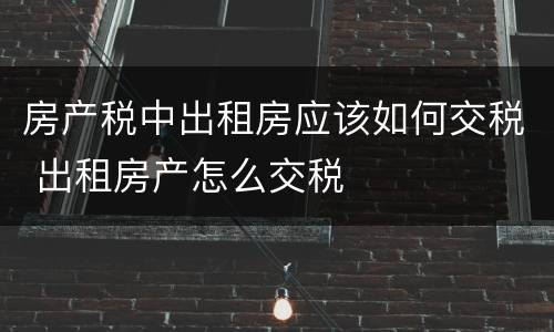 房产税中出租房应该如何交税 出租房产怎么交税