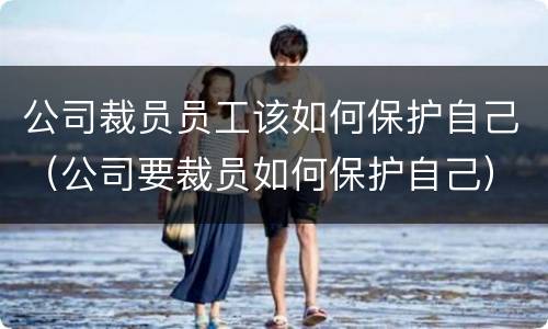 公司裁员员工该如何保护自己（公司要裁员如何保护自己）