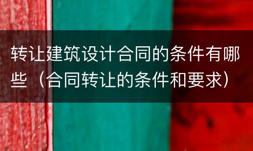 转让建筑设计合同的条件有哪些（合同转让的条件和要求）