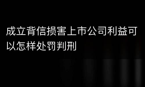 成立背信损害上市公司利益可以怎样处罚判刑