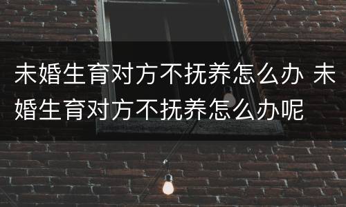 未婚生育对方不抚养怎么办 未婚生育对方不抚养怎么办呢