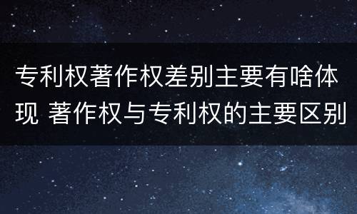 专利权著作权差别主要有啥体现 著作权与专利权的主要区别