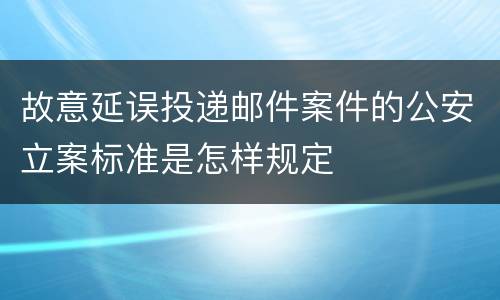 故意延误投递邮件案件的公安立案标准是怎样规定