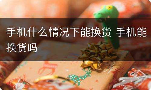 手机什么情况下能换货 手机能换货吗