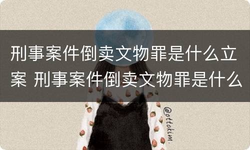 刑事案件倒卖文物罪是什么立案 刑事案件倒卖文物罪是什么立案的