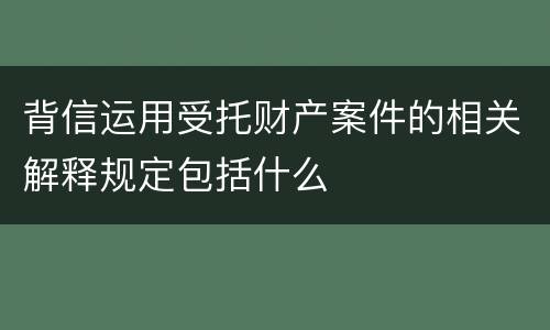 背信运用受托财产案件的相关解释规定包括什么