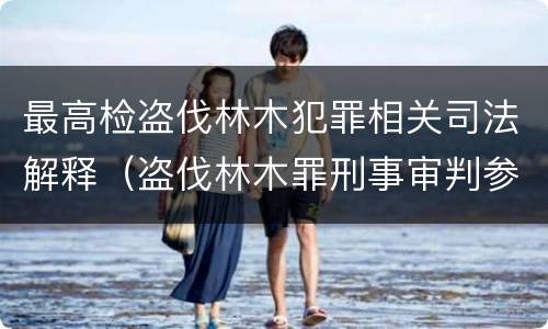 最高检盗伐林木犯罪相关司法解释（盗伐林木罪刑事审判参考）