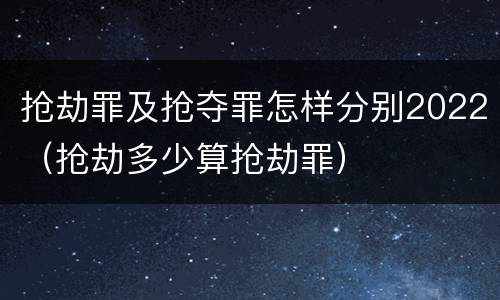 抢劫罪及抢夺罪怎样分别2022（抢劫多少算抢劫罪）