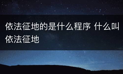 依法征地的是什么程序 什么叫依法征地