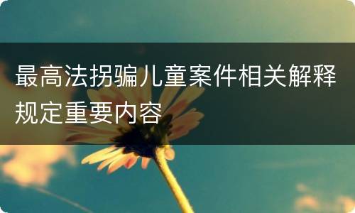 最高法拐骗儿童案件相关解释规定重要内容