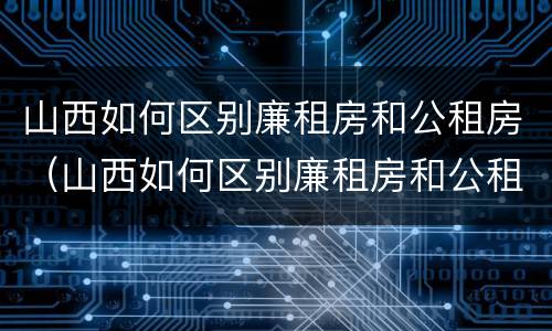 山西如何区别廉租房和公租房（山西如何区别廉租房和公租房的区别）