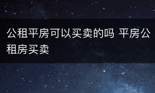公租平房可以买卖的吗 平房公租房买卖
