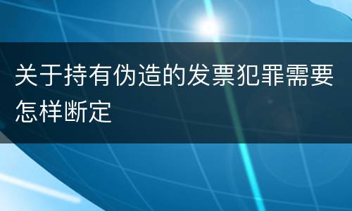关于持有伪造的发票犯罪需要怎样断定