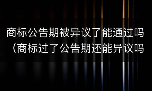 商标公告期被异议了能通过吗（商标过了公告期还能异议吗?）