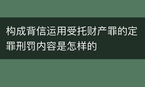 构成背信运用受托财产罪的定罪刑罚内容是怎样的