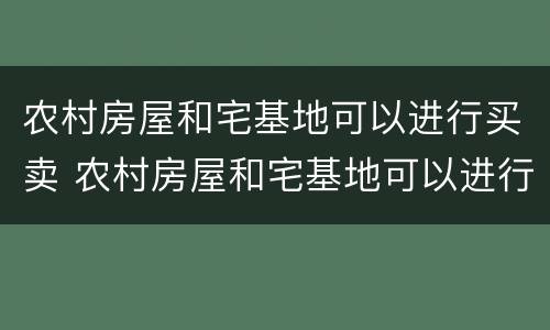 农村房屋和宅基地可以进行买卖 农村房屋和宅基地可以进行买卖吗